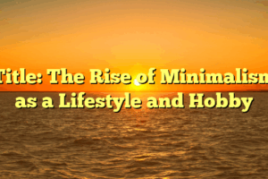 Title: The Rise of Minimalism as a Lifestyle and Hobby