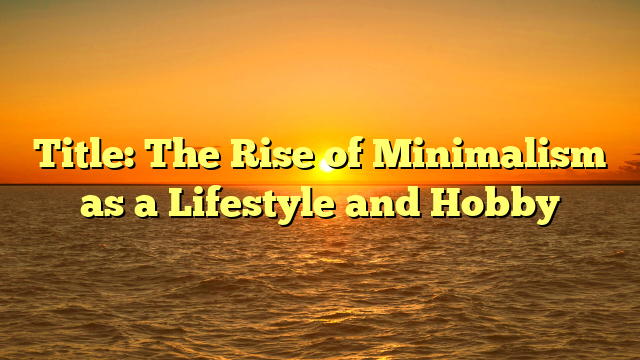 Title: The Rise of Minimalism as a Lifestyle and Hobby