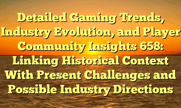 Detailed Gaming Trends, Industry Evolution, and Player Community Insights 658: Linking Historical Context With Present Challenges and Possible Industry Directions