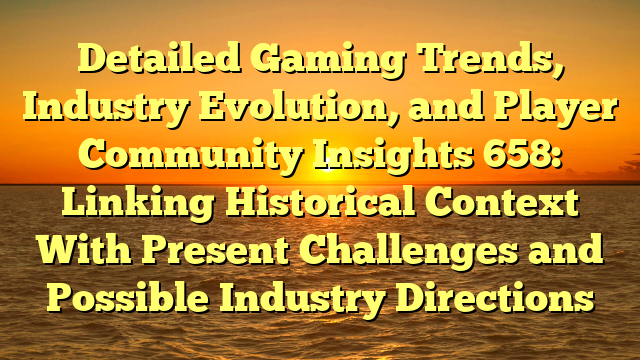 Detailed Gaming Trends, Industry Evolution, and Player Community Insights 658: Linking Historical Context With Present Challenges and Possible Industry Directions