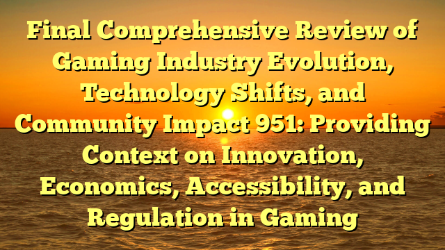 Final Comprehensive Review of Gaming Industry Evolution, Technology Shifts, and Community Impact 951: Providing Context on Innovation, Economics, Accessibility, and Regulation in Gaming