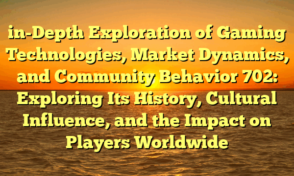 in-Depth Exploration of Gaming Technologies, Market Dynamics, and Community Behavior 702: Exploring Its History, Cultural Influence, and the Impact on Players Worldwide