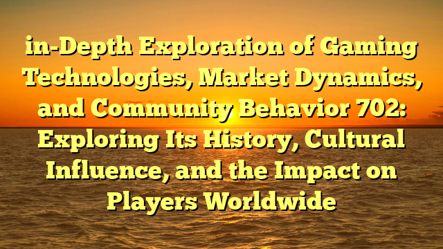in-Depth Exploration of Gaming Technologies, Market Dynamics, and Community Behavior 702: Exploring Its History, Cultural Influence, and the Impact on Players Worldwide