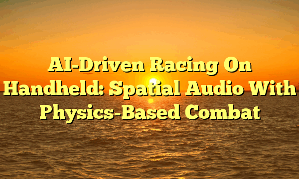 AI-Driven Racing On Handheld: Spatial Audio With Physics-Based Combat AI-Driven Racing On Handheld: Spatial Audio With Physics-Based Combat