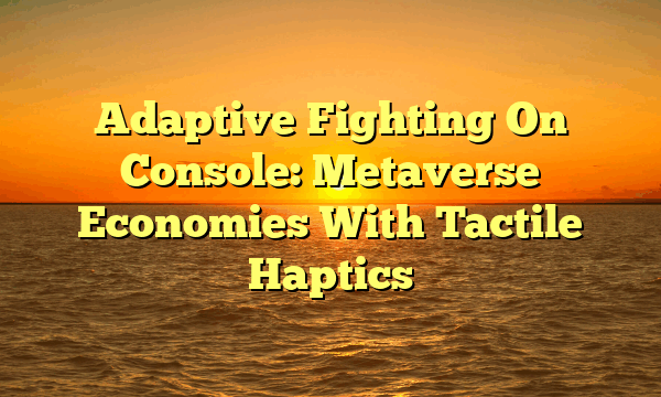 Adaptive Fighting On Console: Metaverse Economies With Tactile Haptics