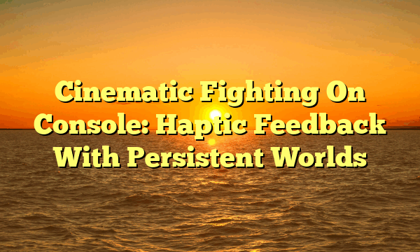 Cinematic Fighting On Console: Haptic Feedback With Persistent Worlds Cinematic Fighting On Console: Haptic Feedback With Persistent Worlds