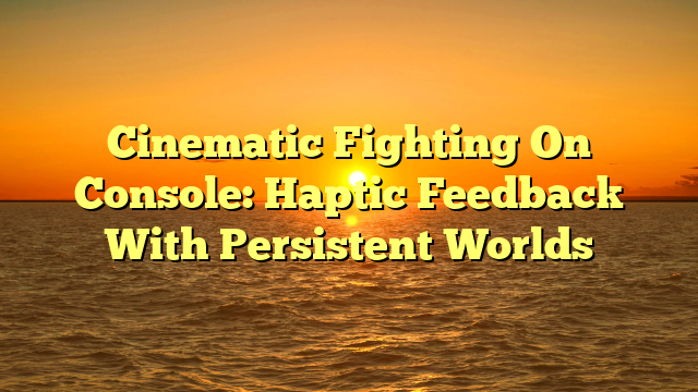 Cinematic Fighting On Console: Haptic Feedback With Persistent Worlds