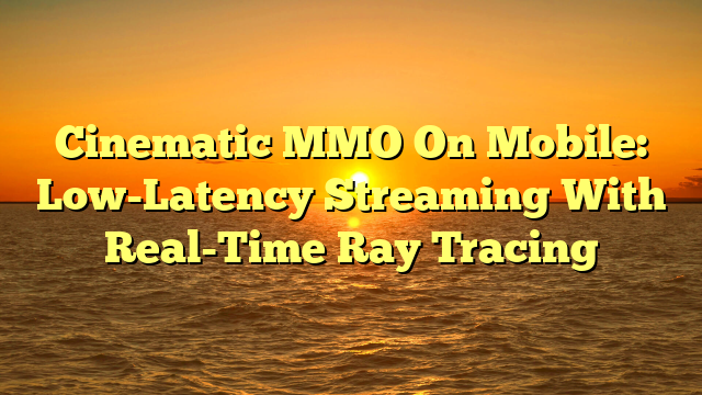 Cinematic MMO On Mobile: Low-Latency Streaming With Real-Time Ray Tracing