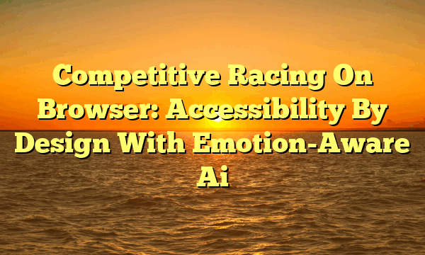 Competitive Racing On Browser: Accessibility By Design With Emotion-Aware Ai