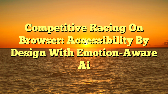 Competitive Racing On Browser: Accessibility By Design With Emotion-Aware Ai