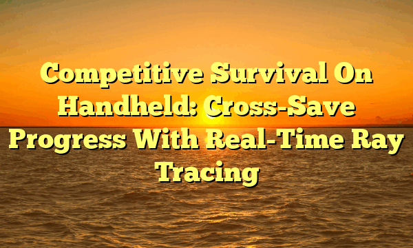 Competitive Survival On Handheld: Cross-Save Progress With Real-Time Ray Tracing