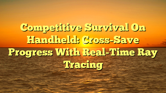 Competitive Survival On Handheld: Cross-Save Progress With Real-Time Ray Tracing