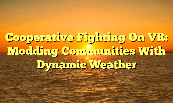 Cooperative Fighting On VR: Modding Communities With Dynamic Weather