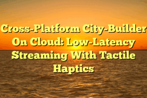 Cross-Platform City-Builder On Cloud: Low-Latency Streaming With Tactile Haptics