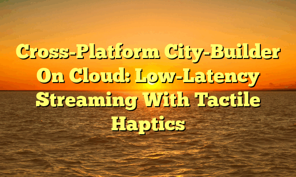 Cross-Platform City-Builder On Cloud: Low-Latency Streaming With Tactile Haptics Cross-Platform City-Builder On Cloud: Low-Latency Streaming With Tactile Haptics