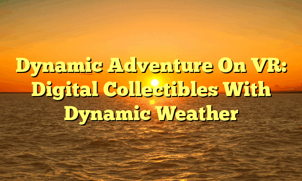 Dynamic Adventure On VR: Digital Collectibles With Dynamic Weather Dynamic Adventure On VR: Digital Collectibles With Dynamic Weather