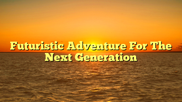 Futuristic Adventure For The Next Generation