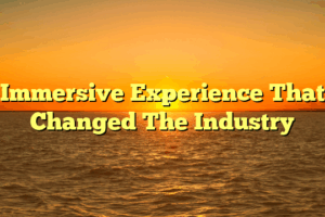 Immersive Experience That Changed The Industry