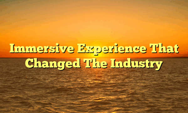 Immersive Experience That Changed The Industry