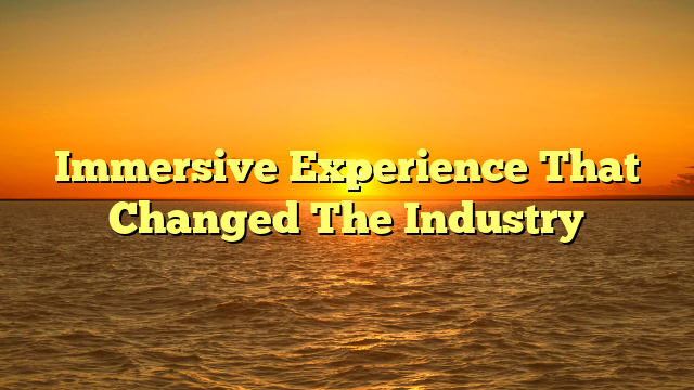 Immersive Experience That Changed The Industry