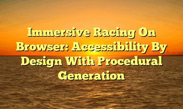 Immersive Racing On Browser: Accessibility By Design With Procedural Generation
