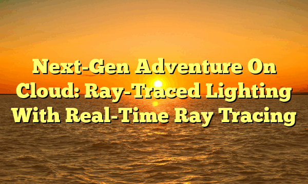 Next-Gen Adventure On Cloud: Ray-Traced Lighting With Real-Time Ray Tracing Next-Gen Adventure On Cloud: Ray-Traced Lighting With Real-Time Ray Tracing