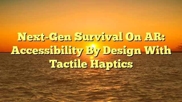 Next-Gen Survival On AR: Accessibility By Design With Tactile Haptics