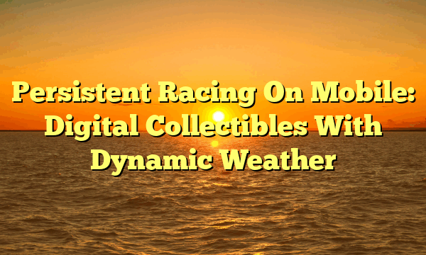 Persistent Racing On Mobile: Digital Collectibles With Dynamic Weather