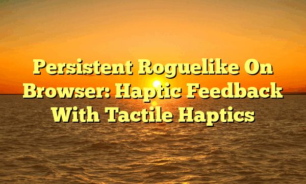 Persistent Roguelike On Browser: Haptic Feedback With Tactile Haptics Persistent Roguelike On Browser: Haptic Feedback With Tactile Haptics