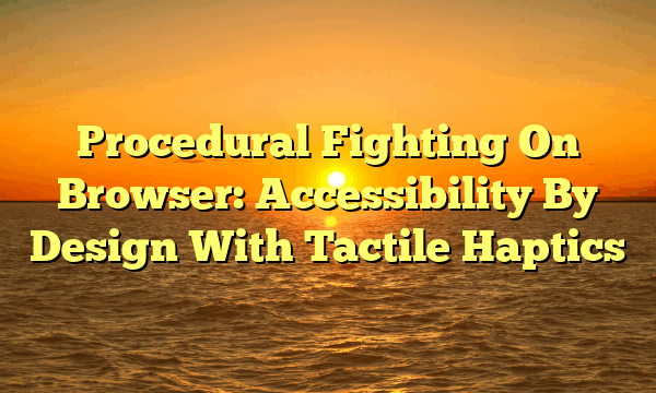 Procedural Fighting On Browser: Accessibility By Design With Tactile Haptics Procedural Fighting On Browser: Accessibility By Design With Tactile Haptics