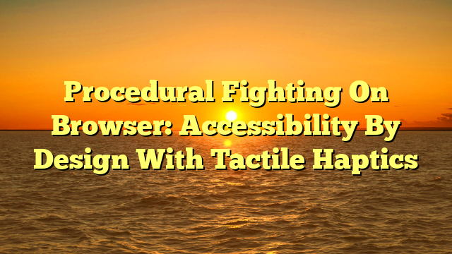 Procedural Fighting On Browser: Accessibility By Design With Tactile Haptics