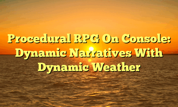 Procedural RPG On Console: Dynamic Narratives With Dynamic Weather