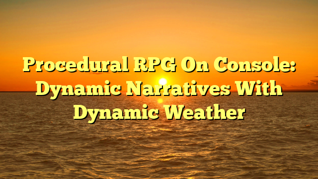 Procedural RPG On Console: Dynamic Narratives With Dynamic Weather