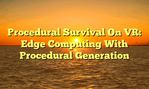 Procedural Survival On VR: Edge Computing With Procedural Generation