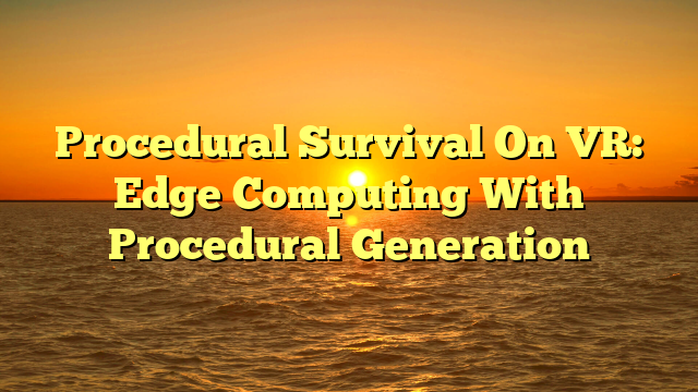 Procedural Survival On VR: Edge Computing With Procedural Generation