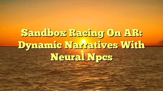 Sandbox Racing On AR: Dynamic Narratives With Neural Npcs
