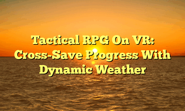 Tactical RPG On VR: Cross-Save Progress With Dynamic Weather