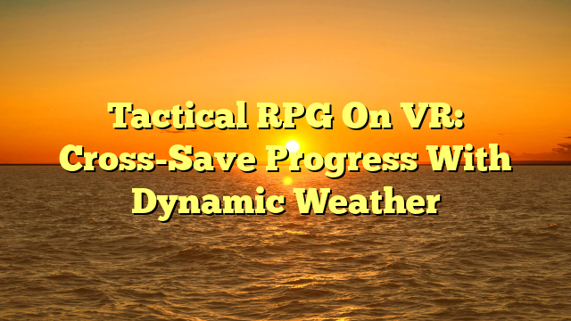 Tactical RPG On VR: Cross-Save Progress With Dynamic Weather