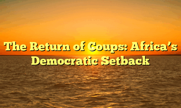 The Return of Coups: Africa’s Democratic Setback The Return of Coups: Africa’s Democratic Setback