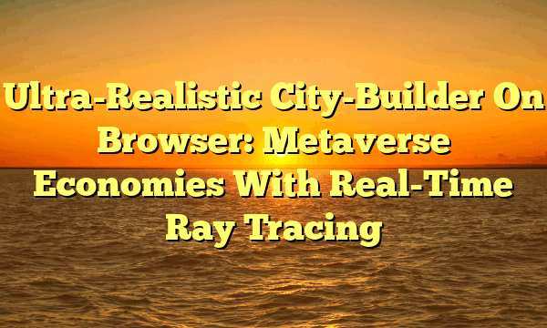 Ultra-Realistic City-Builder On Browser: Metaverse Economies With Real-Time Ray Tracing