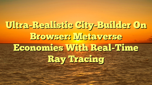 Ultra-Realistic City-Builder On Browser: Metaverse Economies With Real-Time Ray Tracing