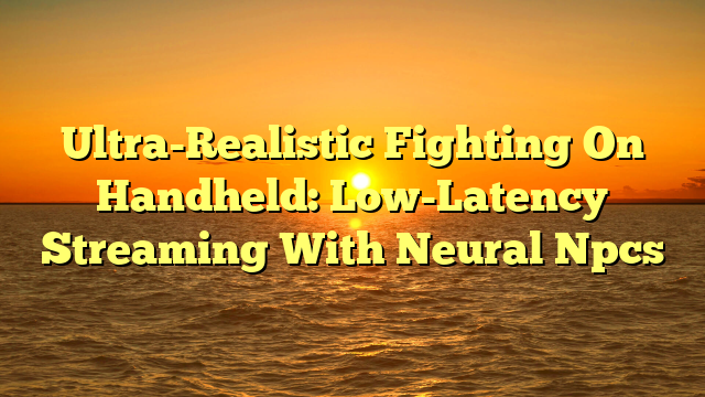 Ultra-Realistic Fighting On Handheld: Low-Latency Streaming With Neural Npcs