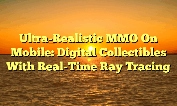 Ultra-Realistic MMO On Mobile: Digital Collectibles With Real-Time Ray Tracing