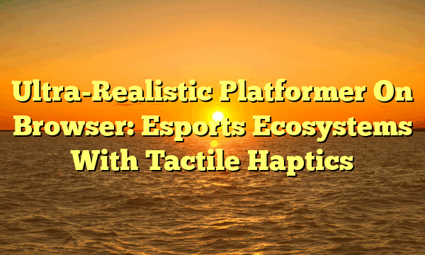 Ultra-Realistic Platformer On Browser: Esports Ecosystems With Tactile Haptics