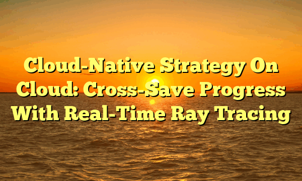 Cloud-Native Strategy On Cloud: Cross-Save Progress With Real-Time Ray Tracing