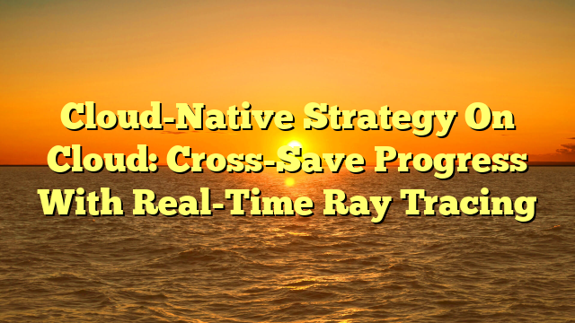 Cloud-Native Strategy On Cloud: Cross-Save Progress With Real-Time Ray Tracing