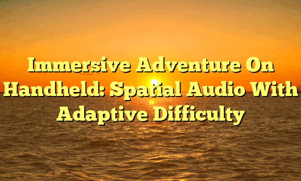 Immersive Adventure On Handheld: Spatial Audio With Adaptive Difficulty