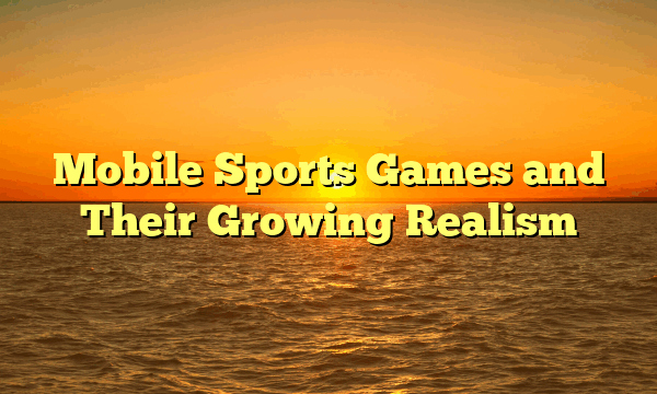 Mobile Sports Games and Their Growing Realism