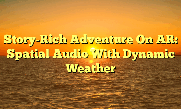Story-Rich Adventure On AR: Spatial Audio With Dynamic Weather