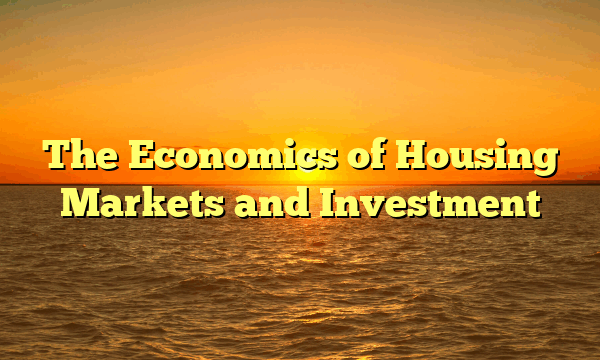 The Economics of Housing Markets and Investment